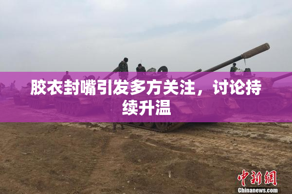 胶衣封嘴引发多方关注，讨论持续升温