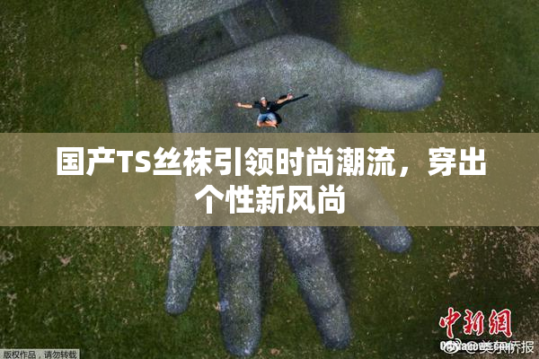 国产TS丝袜引领时尚潮流，穿出个性新风尚