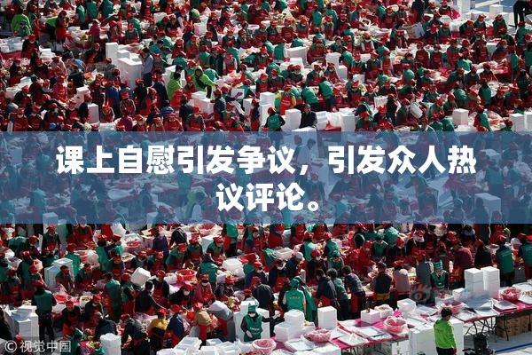 课上自慰引发争议，引发众人热议评论。