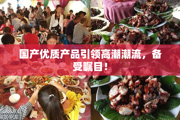 国产优质产品引领高潮潮流，备受瞩目！