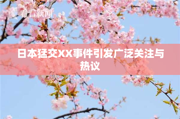 日本猛交XX事件引发广泛关注与热议
