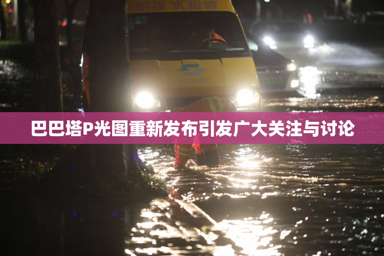 巴巴塔P光图重新发布引发广大关注与讨论