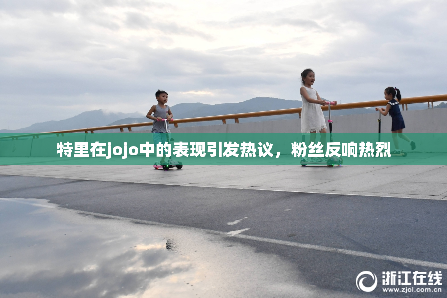 特里在jojo中的表现引发热议，粉丝反响热烈