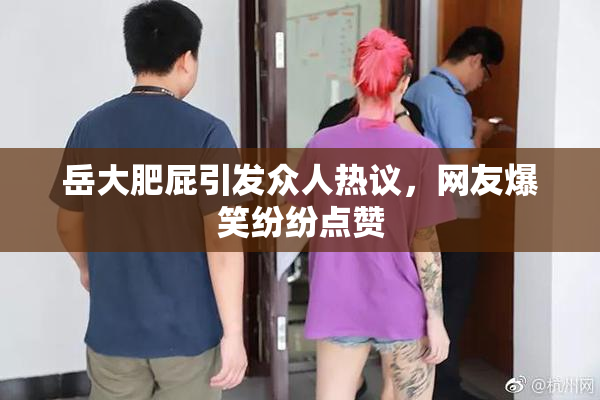 岳大肥屁引发众人热议，网友爆笑纷纷点赞