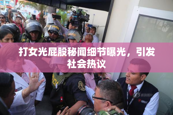 打女光屁股秘闻细节曝光，引发社会热议