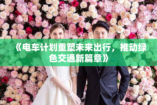 《电车计划重塑未来出行，推动绿色交通新篇章》