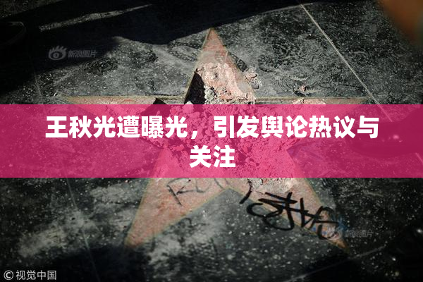 王秋光遭曝光，引发舆论热议与关注
