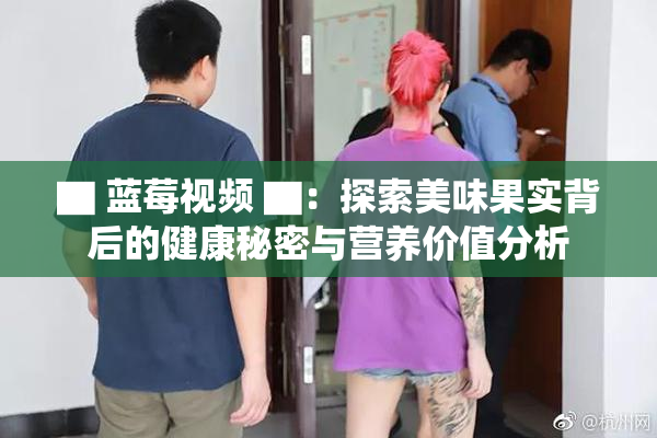 ▇ 蓝莓视频 ▇：探索美味果实背后的健康秘密与营养价值分析