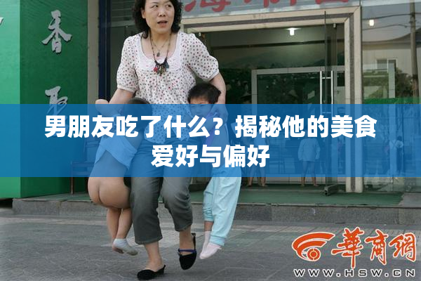 男朋友吃了什么？揭秘他的美食爱好与偏好