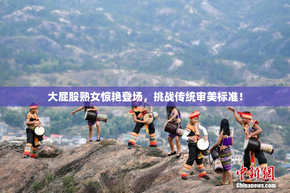 大屁股熟女惊艳登场，挑战传统审美标准！