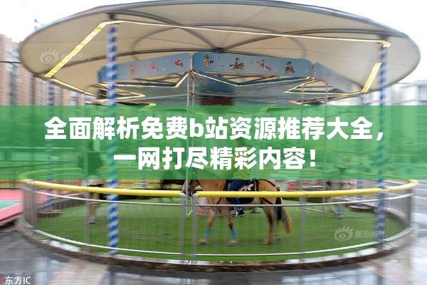 全面解析免费b站资源推荐大全，一网打尽精彩内容！
