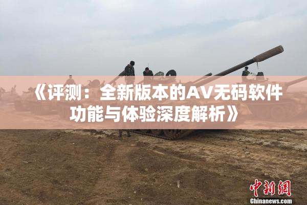 《评测：全新版本的AV无码软件功能与体验深度解析》
