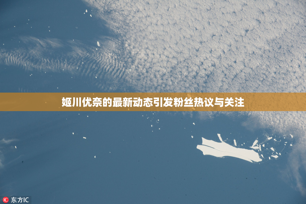 姬川优奈的最新动态引发粉丝热议与关注