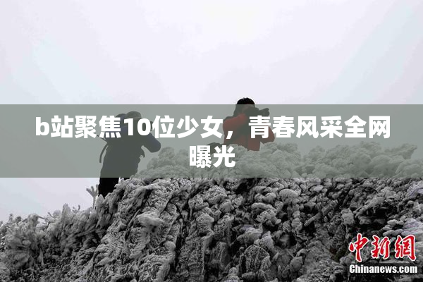 b站聚焦10位少女，青春风采全网曝光