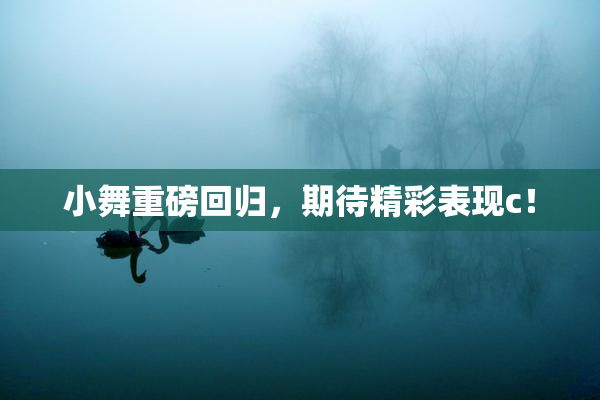 小舞重磅回归，期待精彩表现c！