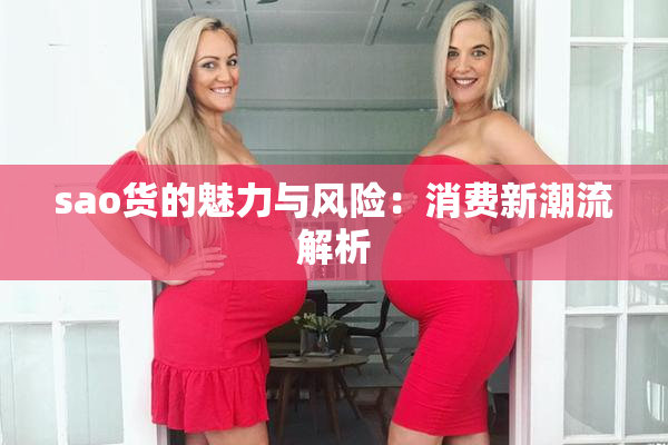 sao货的魅力与风险：消费新潮流解析