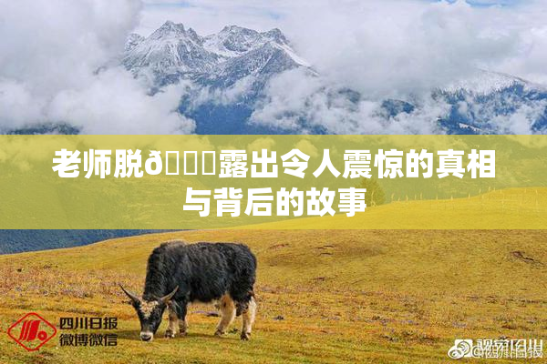 老师脱👙露出令人震惊的真相与背后的故事