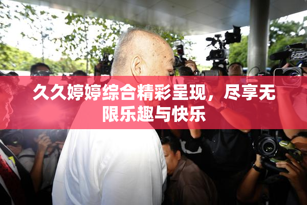 久久婷婷综合精彩呈现，尽享无限乐趣与快乐