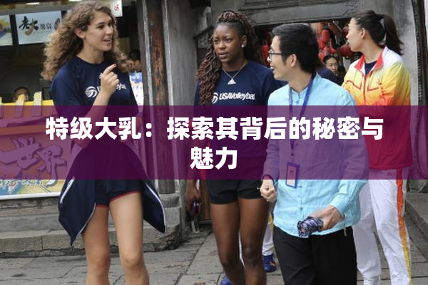 特级大乳：探索其背后的秘密与魅力