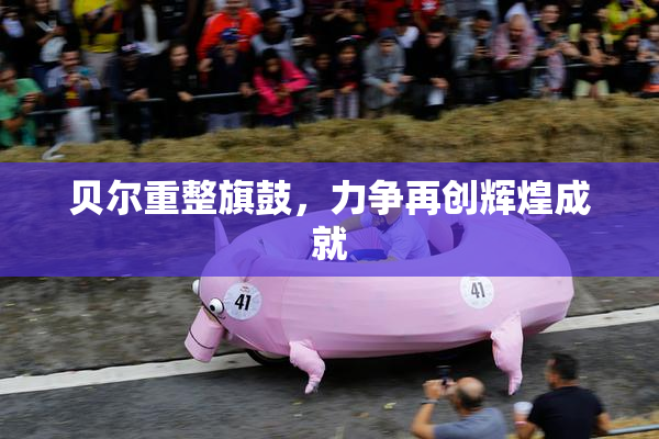 贝尔重整旗鼓，力争再创辉煌成就