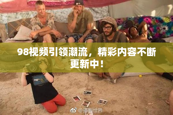 98视频引领潮流，精彩内容不断更新中！