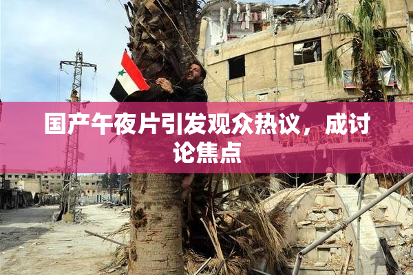 国产午夜片引发观众热议，成讨论焦点
