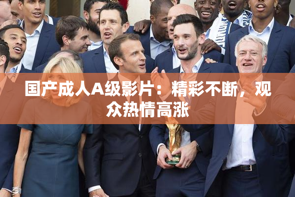 国产成人A级影片：精彩不断，观众热情高涨