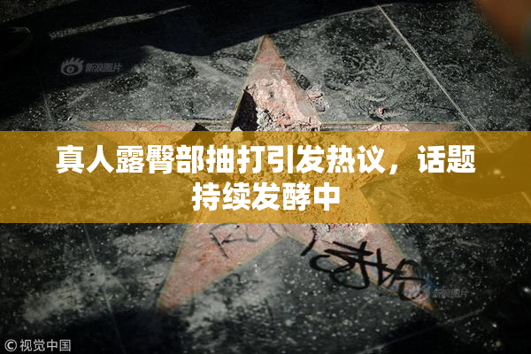 真人露臀部抽打引发热议，话题持续发酵中