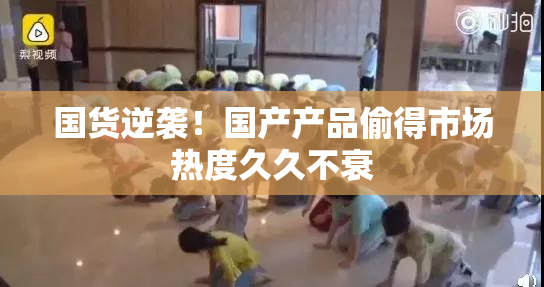 国货逆袭！国产产品偷得市场热度久久不衰