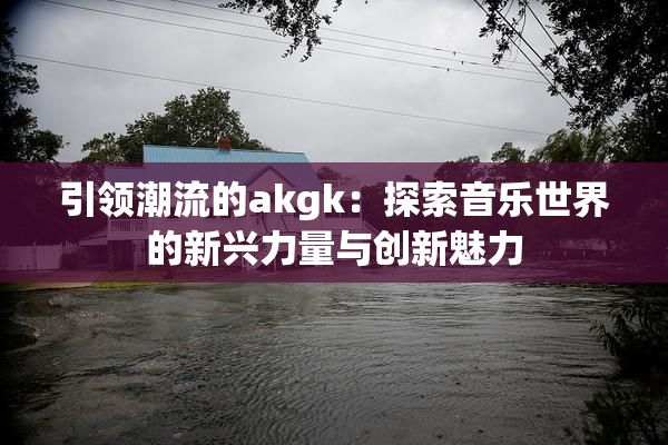 引领潮流的akgk：探索音乐世界的新兴力量与创新魅力