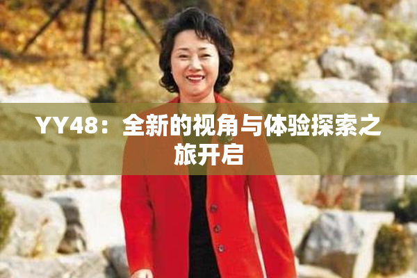 YY48：全新的视角与体验探索之旅开启