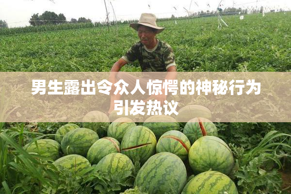 男生露出令众人惊愕的神秘行为引发热议