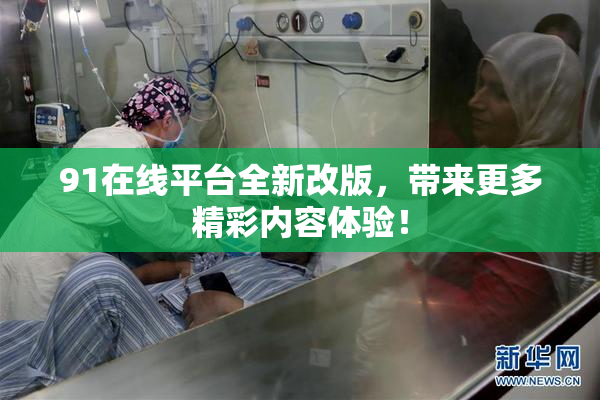 91在线平台全新改版，带来更多精彩内容体验！