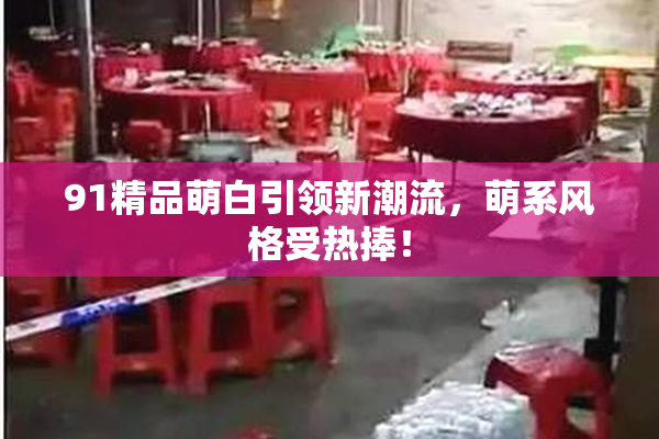 91精品萌白引领新潮流，萌系风格受热捧！