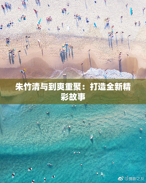 朱竹清与到爽重聚：打造全新精彩故事