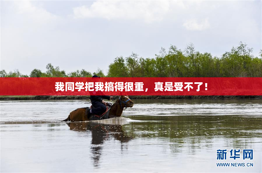 我同学把我搞得很重，真是受不了！