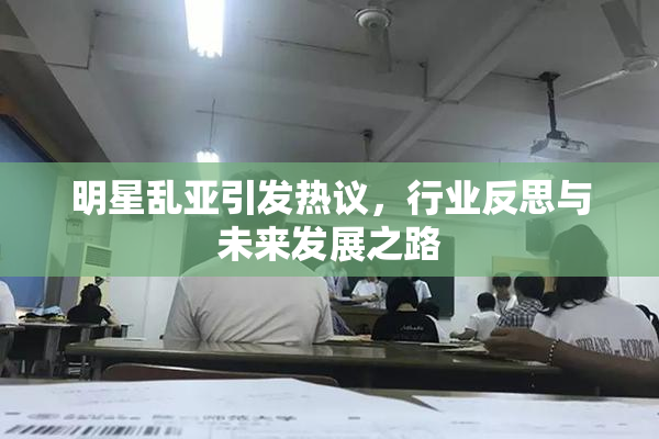 明星乱亚引发热议，行业反思与未来发展之路
