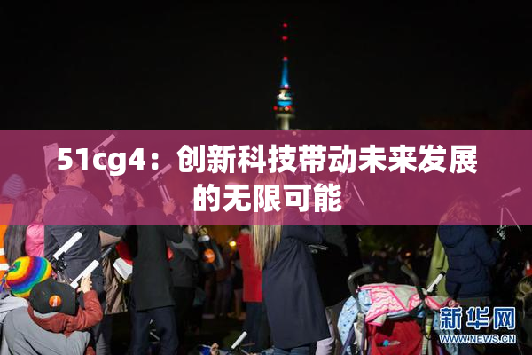 51cg4：创新科技带动未来发展的无限可能