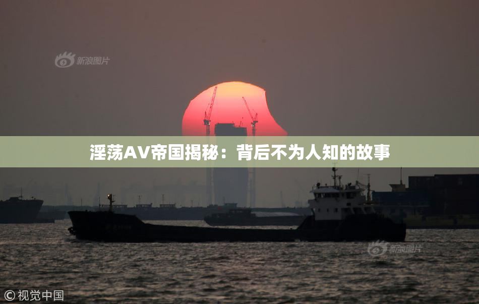 淫荡AV帝国揭秘：背后不为人知的故事