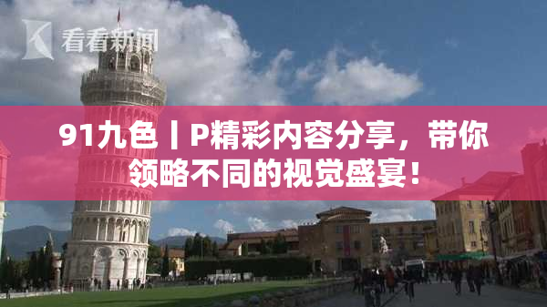 91九色丨P精彩内容分享，带你领略不同的视觉盛宴！