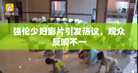 强伦少妇影片引发热议，观众反响不一
