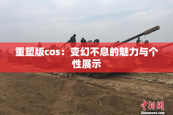 重塑版cos：变幻不息的魅力与个性展示