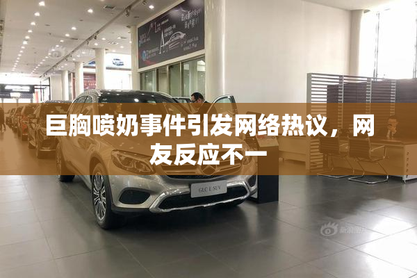 巨胸喷奶事件引发网络热议，网友反应不一