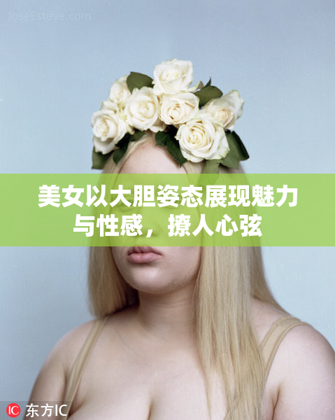 美女以大胆姿态展现魅力与性感，撩人心弦