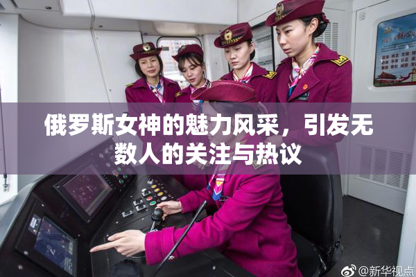 俄罗斯女神的魅力风采，引发无数人的关注与热议