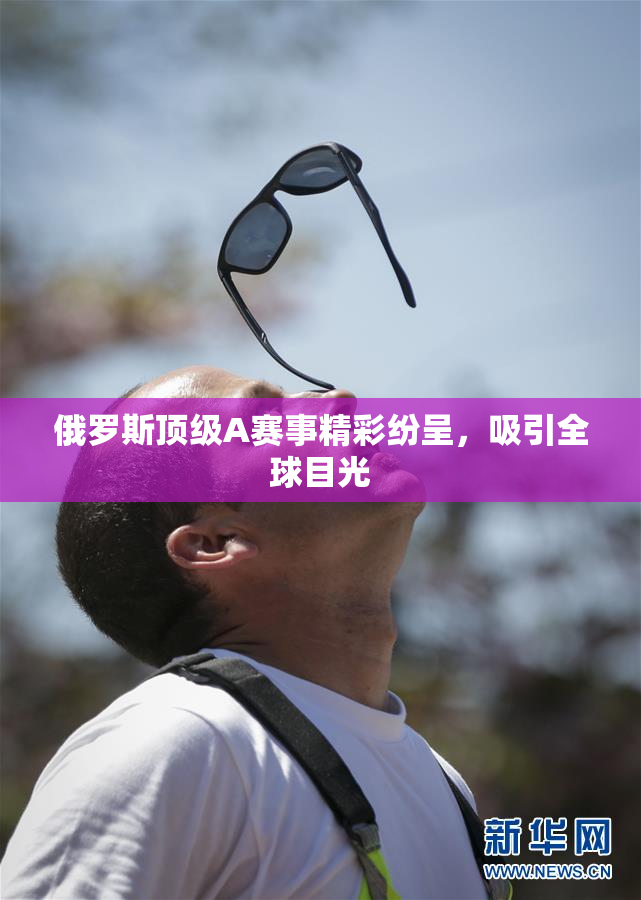 俄罗斯顶级A赛事精彩纷呈，吸引全球目光