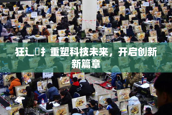 狂辶喿扌重塑科技未来，开启创新新篇章