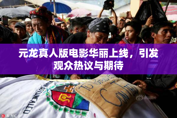 元龙真人版电影华丽上线，引发观众热议与期待