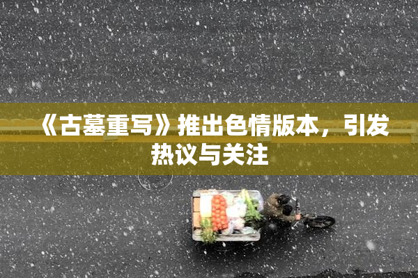 《古墓重写》推出色情版本，引发热议与关注