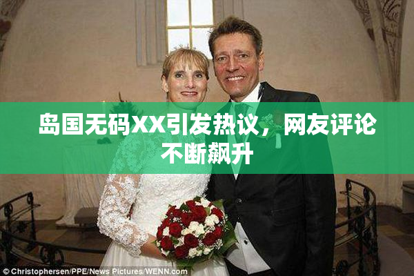 岛国无码XX引发热议，网友评论不断飙升